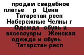 продам свадебное платье 46 р › Цена ­ 5 000 - Татарстан респ., Набережные Челны г. Одежда, обувь и аксессуары » Женская одежда и обувь   . Татарстан респ.
